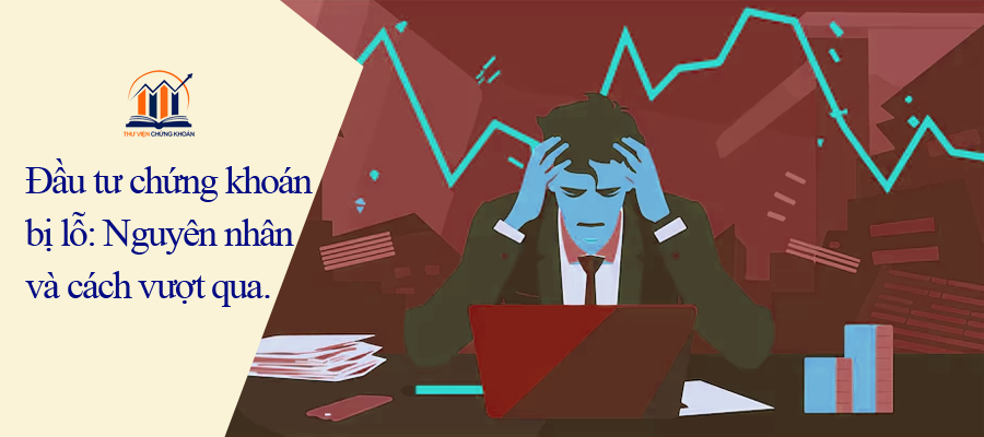 Đầu tư chứng khoán bị lỗ - Nguyên nhân và cách vượt qua